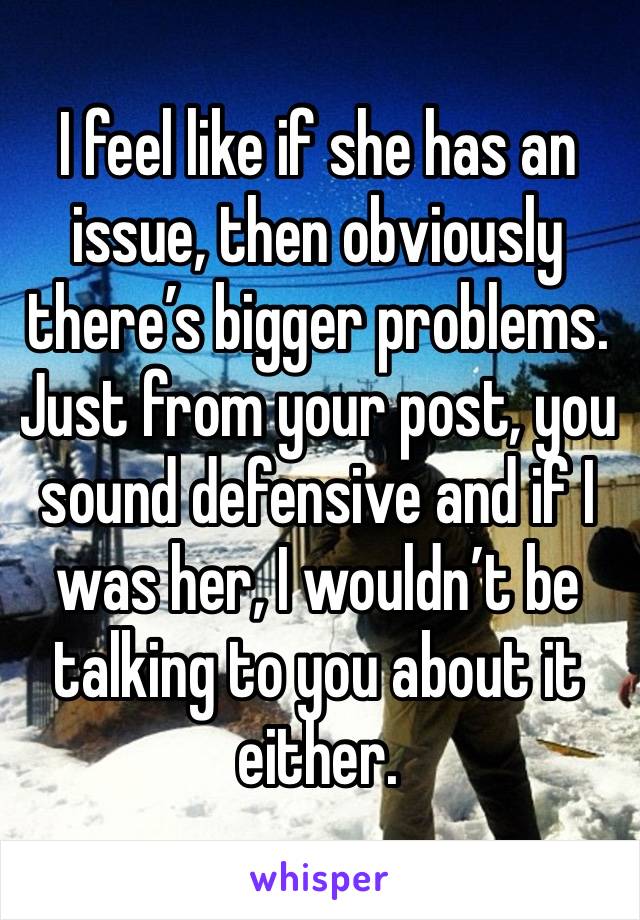 I feel like if she has an issue, then obviously there’s bigger problems. Just from your post, you sound defensive and if I was her, I wouldn’t be talking to you about it either.