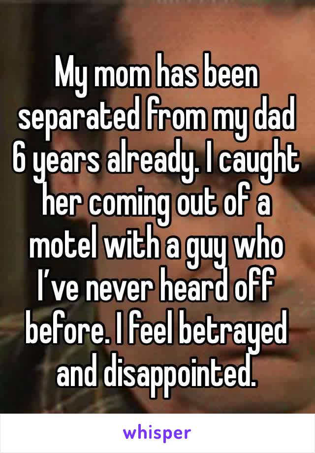My mom has been separated from my dad 6 years already. I caught her coming out of a motel with a guy who I’ve never heard off before. I feel betrayed and disappointed. 