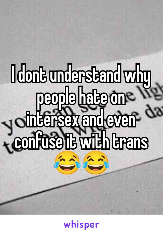 I dont understand why people hate on intersex and even confuse it with trans 😂😂