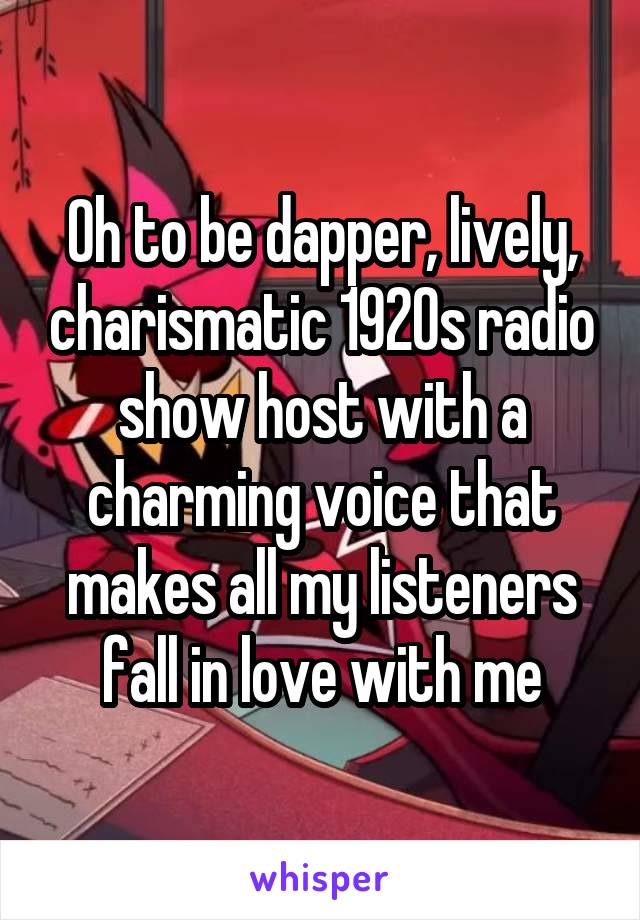 Oh to be dapper, lively, charismatic 1920s radio show host with a charming voice that makes all my listeners fall in love with me