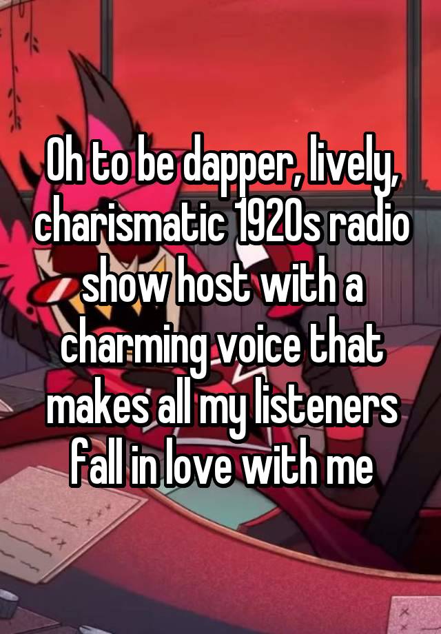 Oh to be dapper, lively, charismatic 1920s radio show host with a charming voice that makes all my listeners fall in love with me