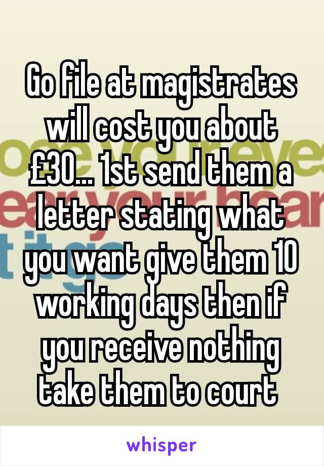 Go file at magistrates will cost you about £30... 1st send them a letter stating what you want give them 10 working days then if you receive nothing take them to court 