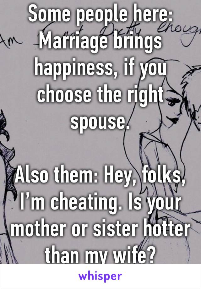 Some people here:
Marriage brings happiness, if you choose the right spouse.

Also them: Hey, folks, I’m cheating. Is your mother or sister hotter than my wife?