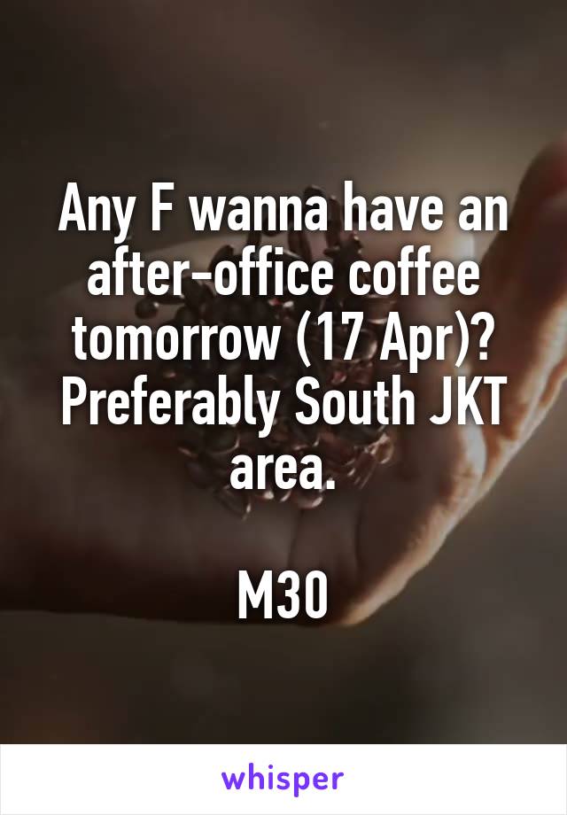 Any F wanna have an after-office coffee tomorrow (17 Apr)? Preferably South JKT area.

M30