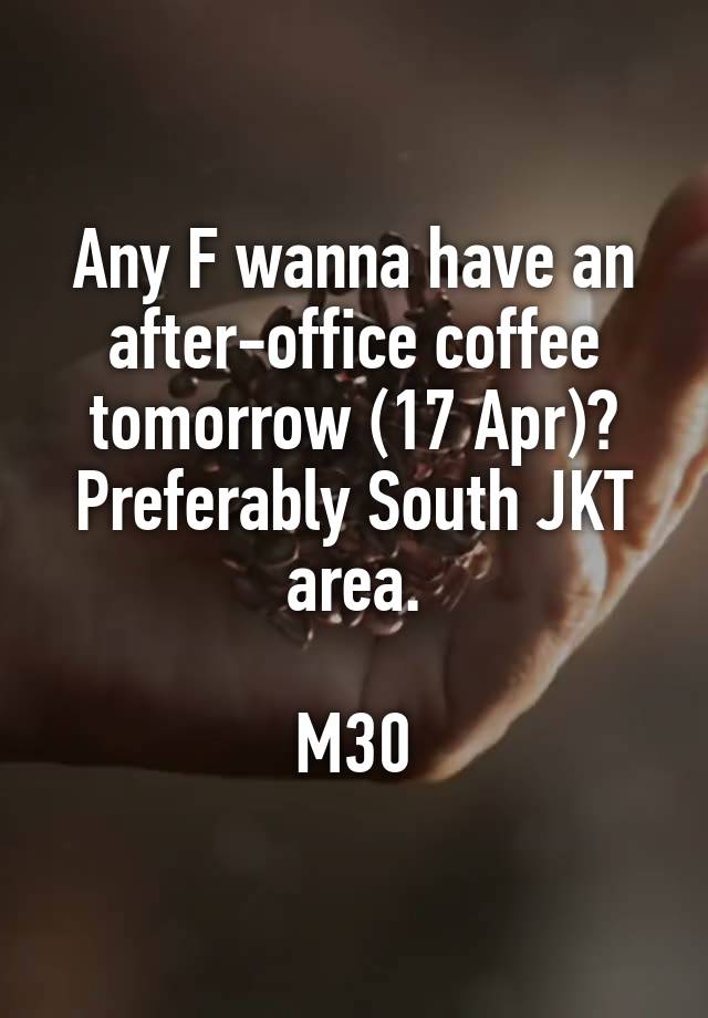 Any F wanna have an after-office coffee tomorrow (17 Apr)? Preferably South JKT area.

M30