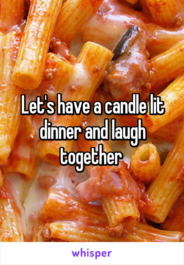 Let's have a candle lit dinner and laugh together 