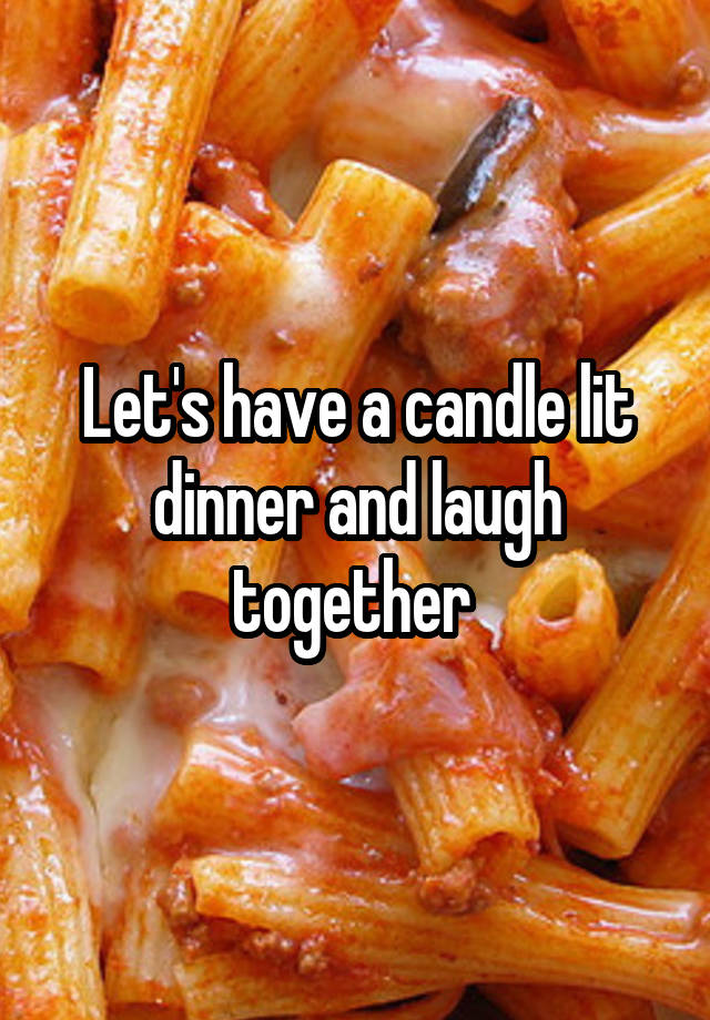 Let's have a candle lit dinner and laugh together 