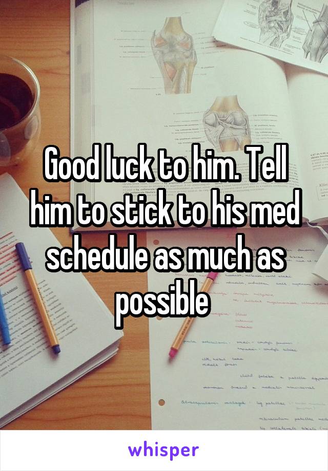 Good luck to him. Tell him to stick to his med schedule as much as possible 