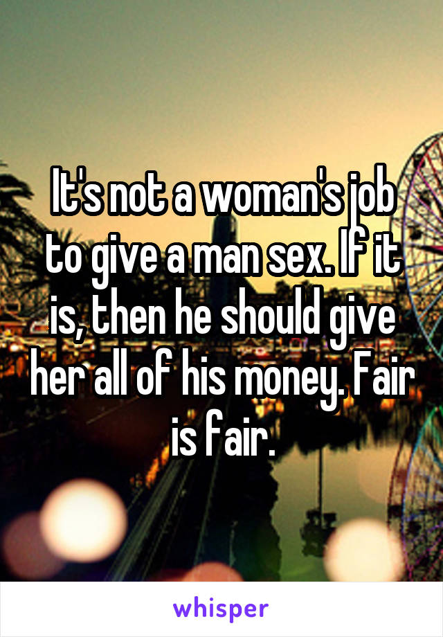 It's not a woman's job to give a man sex. If it is, then he should give her all of his money. Fair is fair.