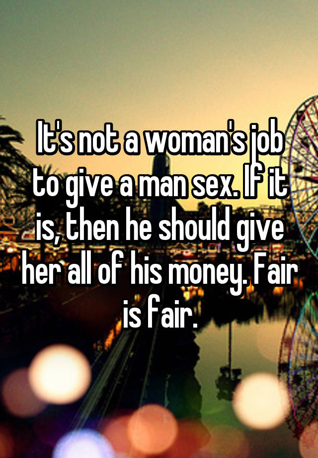 It's not a woman's job to give a man sex. If it is, then he should give her all of his money. Fair is fair.