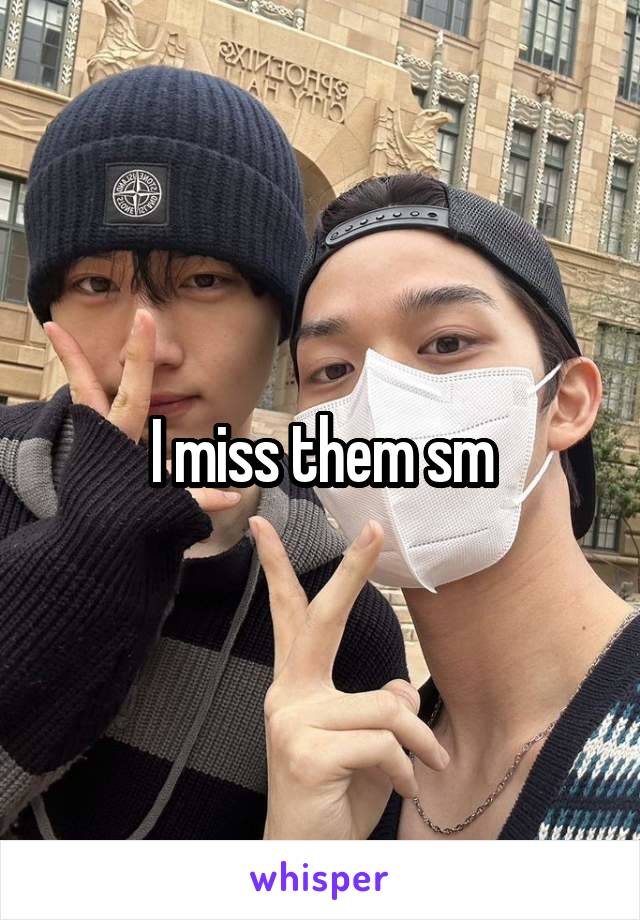 I miss them sm