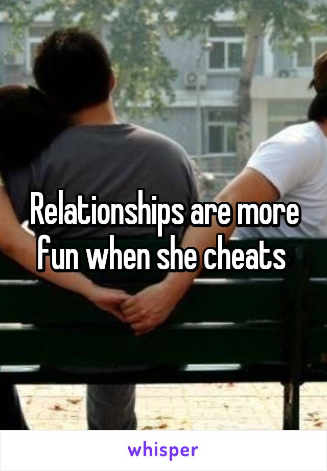 Relationships are more fun when she cheats 