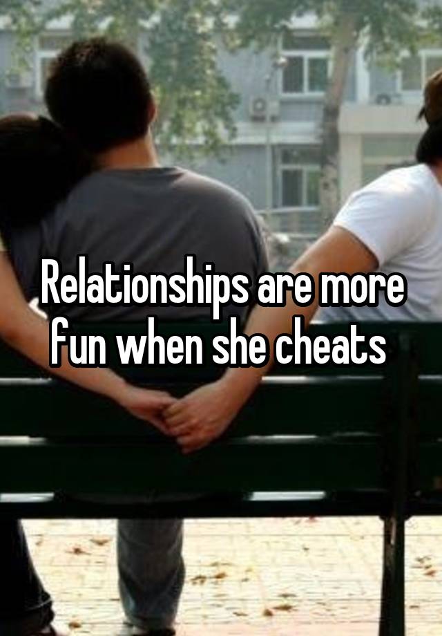 Relationships are more fun when she cheats 