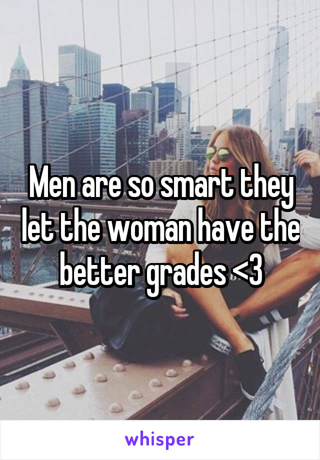 Men are so smart they let the woman have the better grades <3