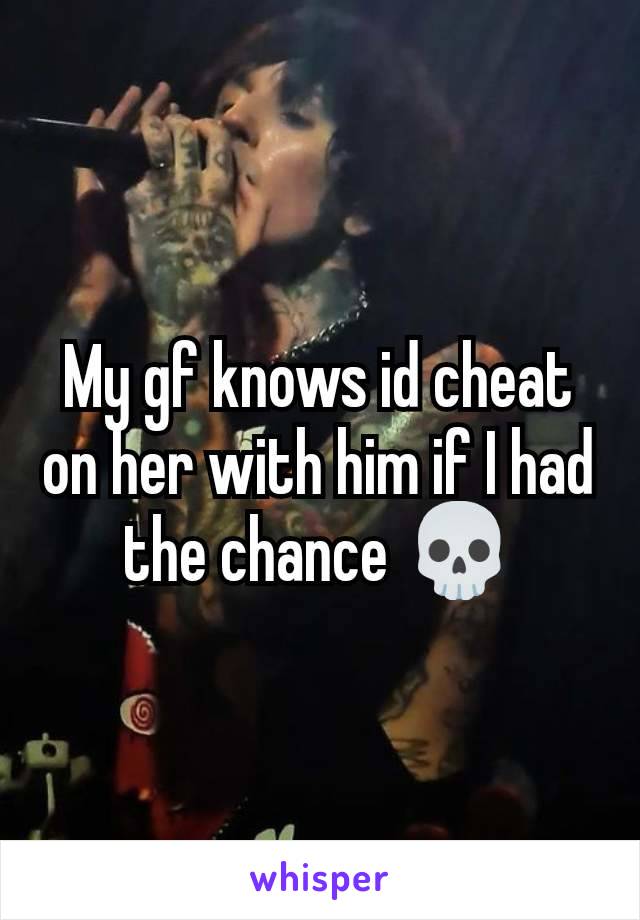 My gf knows id cheat on her with him if I had the chance 💀