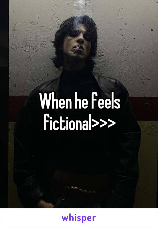 When he feels fictional>>>