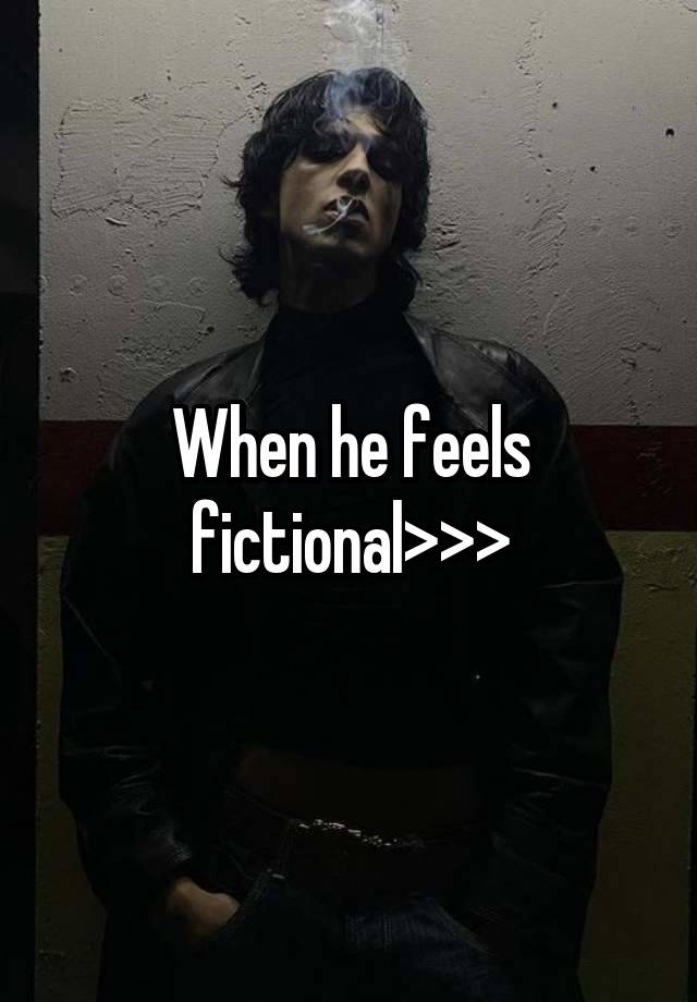 When he feels fictional>>>