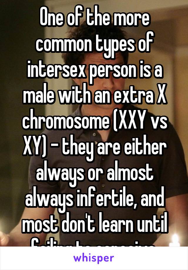 One of the more common types of intersex person is a male with an extra X chromosome (XXY vs XY) - they are either always or almost always infertile, and most don't learn until failing to conceive.