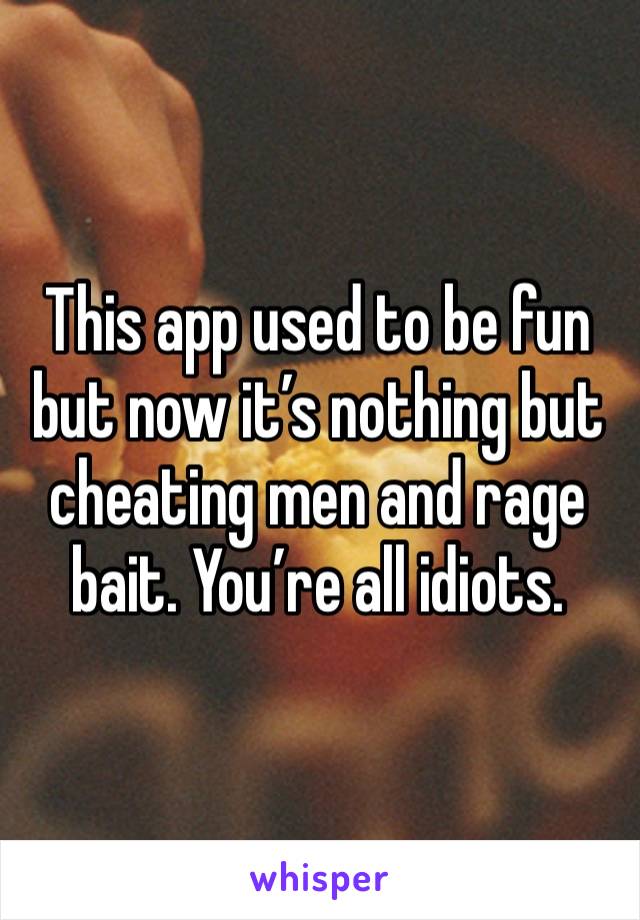 This app used to be fun but now it’s nothing but cheating men and rage bait. You’re all idiots.