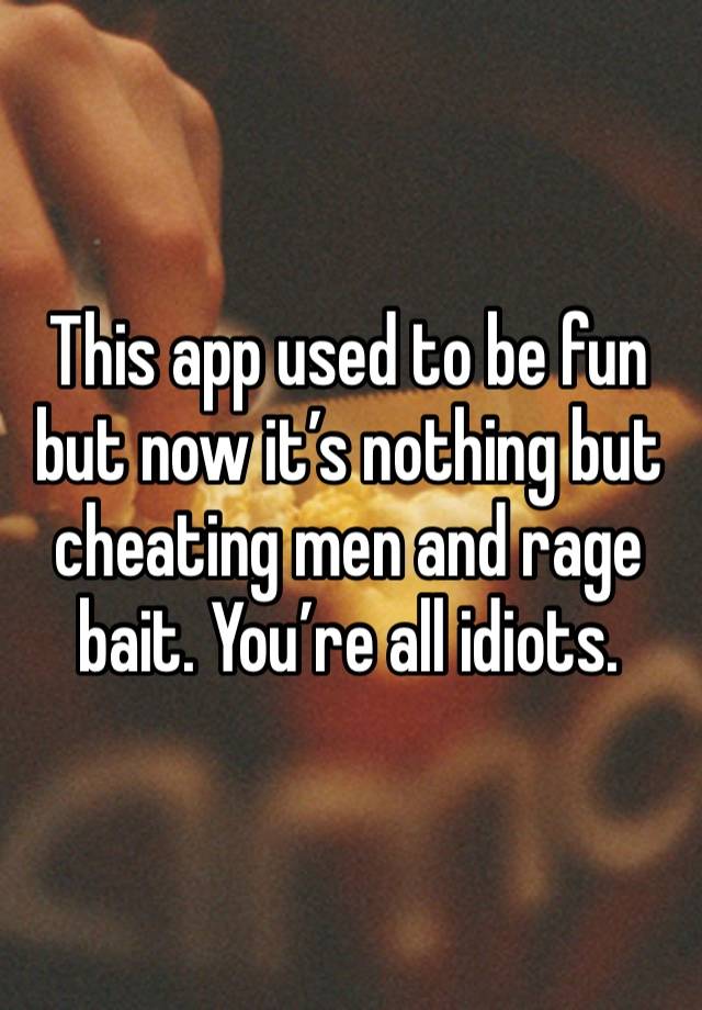 This app used to be fun but now it’s nothing but cheating men and rage bait. You’re all idiots.