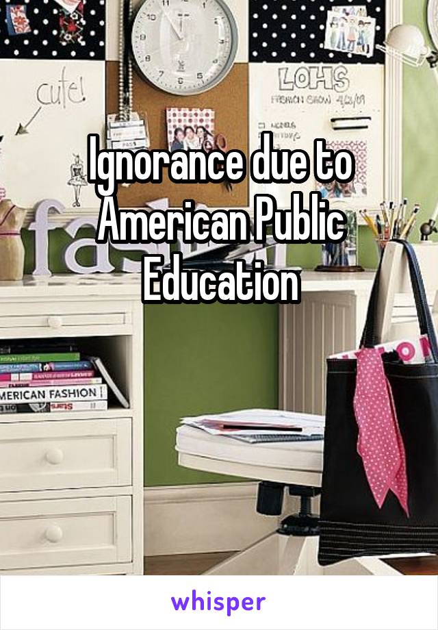 Ignorance due to
American Public Education


