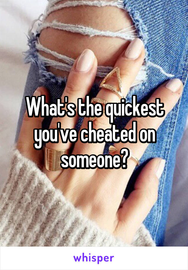 What's the quickest you've cheated on someone?