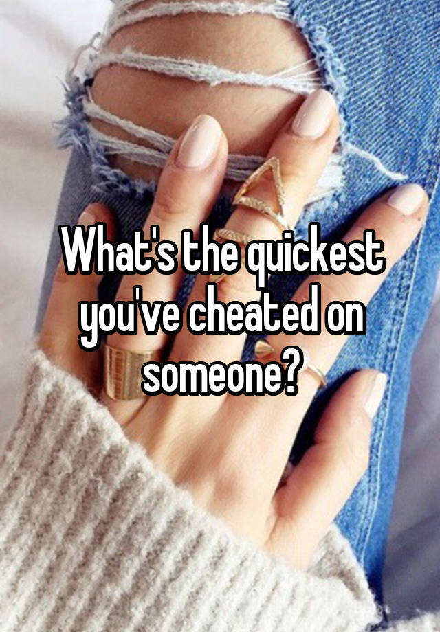 What's the quickest you've cheated on someone?