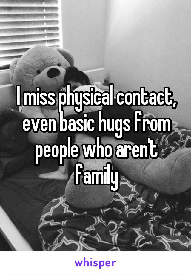 I miss physical contact, even basic hugs from people who aren't family