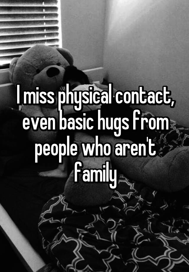 I miss physical contact, even basic hugs from people who aren't family