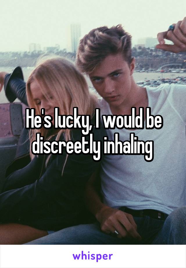 He's lucky, I would be discreetly inhaling 