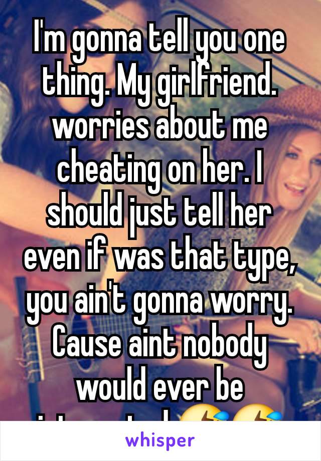 I'm gonna tell you one thing. My girlfriend. worries about me cheating on her. I should just tell her even if was that type, you ain't gonna worry. Cause aint nobody would ever be interested 🤣🤣