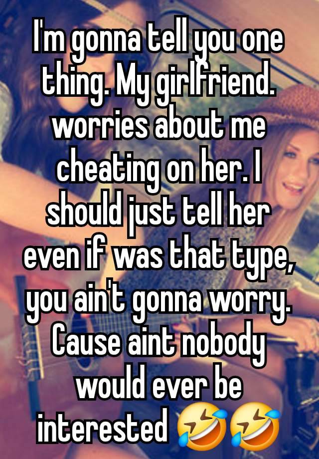 I'm gonna tell you one thing. My girlfriend. worries about me cheating on her. I should just tell her even if was that type, you ain't gonna worry. Cause aint nobody would ever be interested 🤣🤣