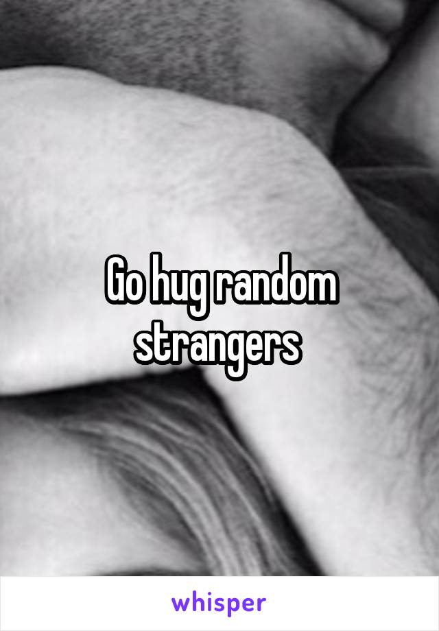 Go hug random strangers 