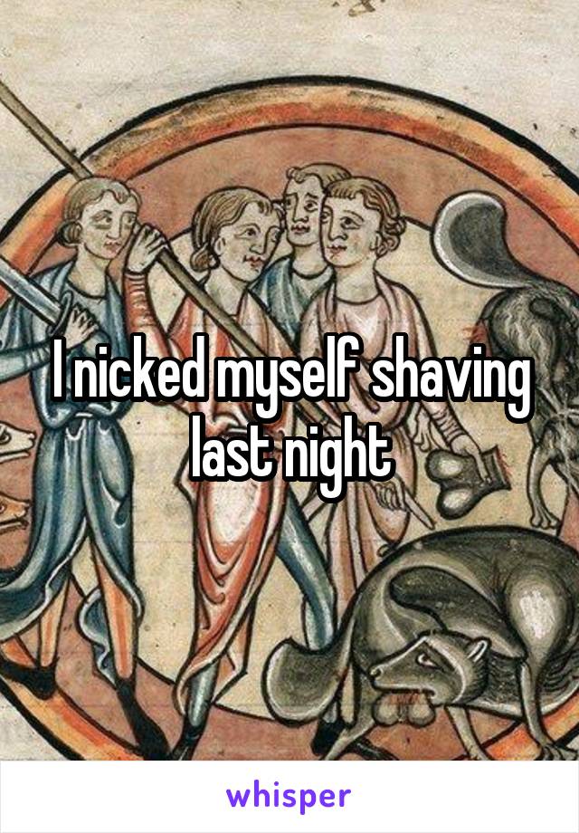 I nicked myself shaving last night