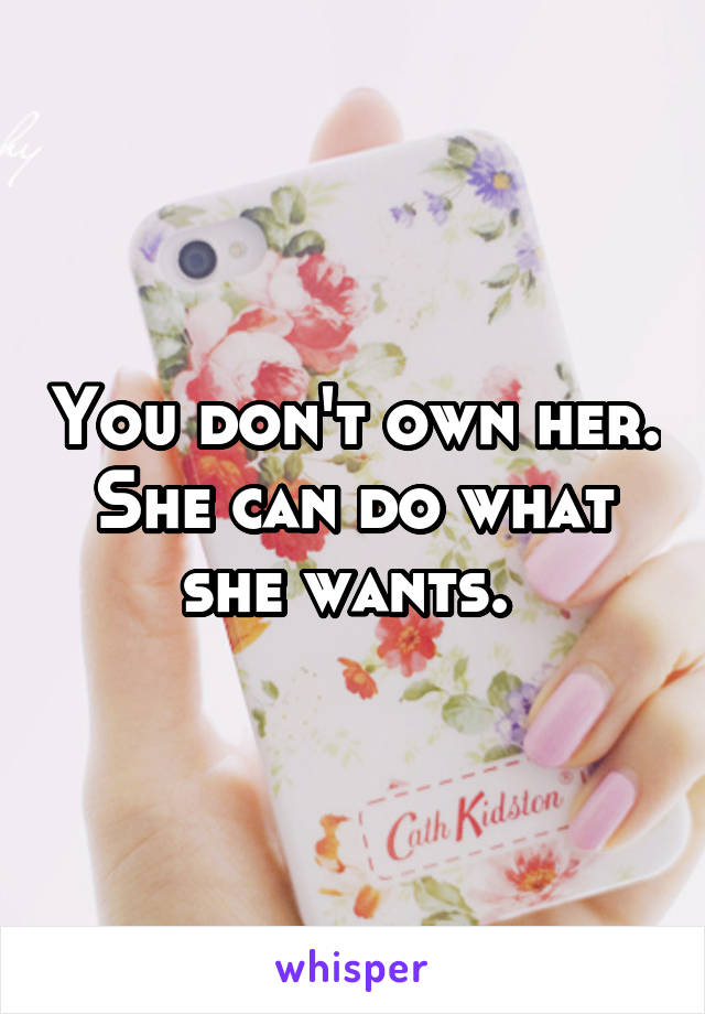 You don't own her. She can do what she wants. 