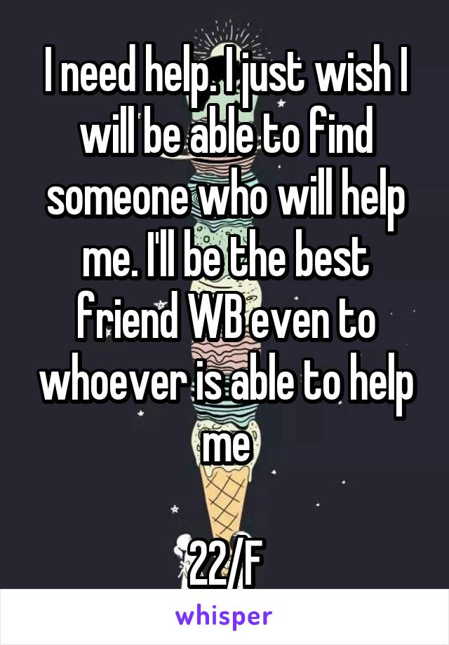 I need help. I just wish I will be able to find someone who will help me. I'll be the best friend WB even to whoever is able to help me

22/F