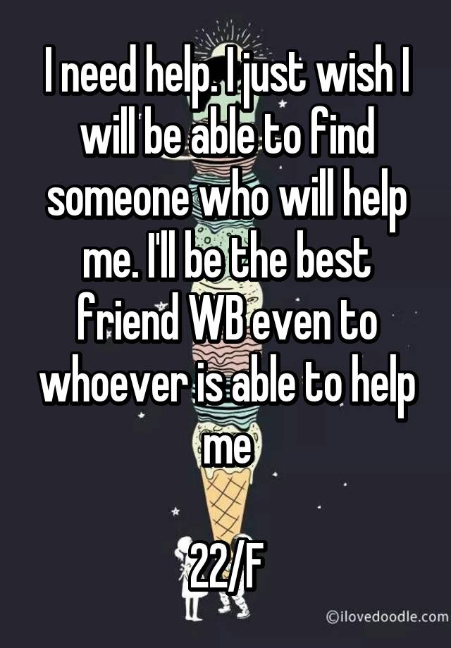 I need help. I just wish I will be able to find someone who will help me. I'll be the best friend WB even to whoever is able to help me

22/F