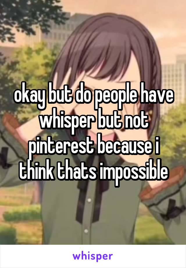 okay but do people have whisper but not pinterest because i think thats impossible