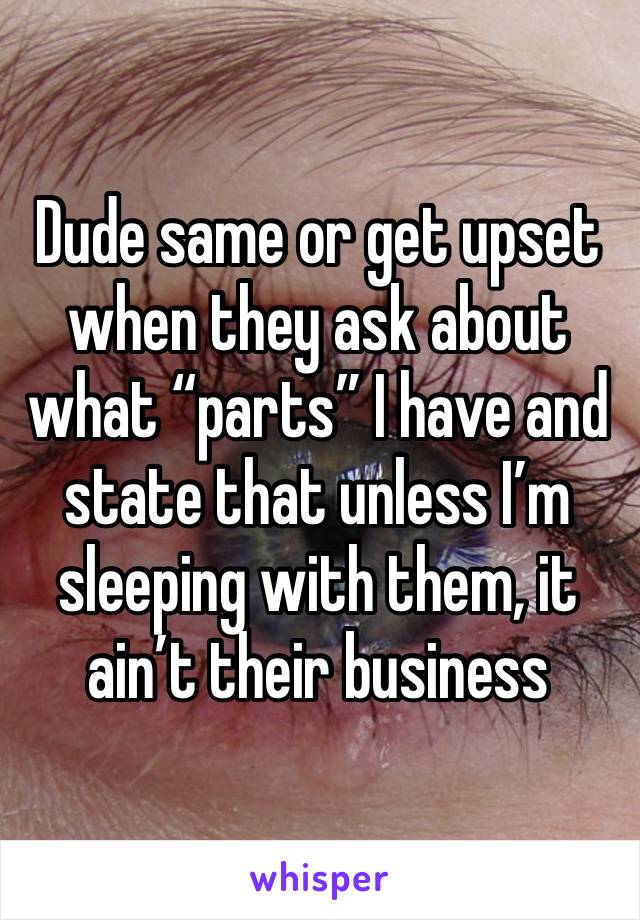 Dude same or get upset when they ask about what “parts” I have and state that unless I’m sleeping with them, it ain’t their business