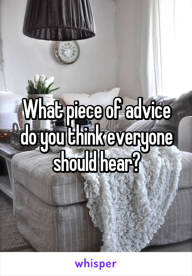 What piece of advice do you think everyone should hear?