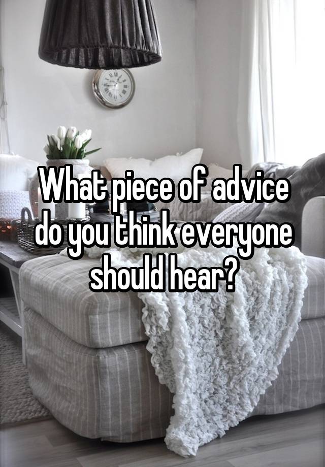 What piece of advice do you think everyone should hear?