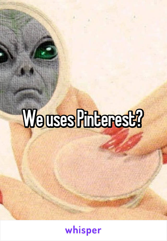 We uses Pinterest? 