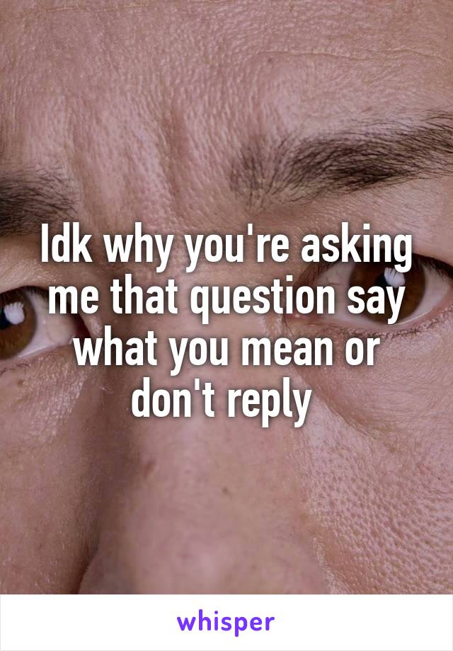 Idk why you're asking me that question say what you mean or don't reply 