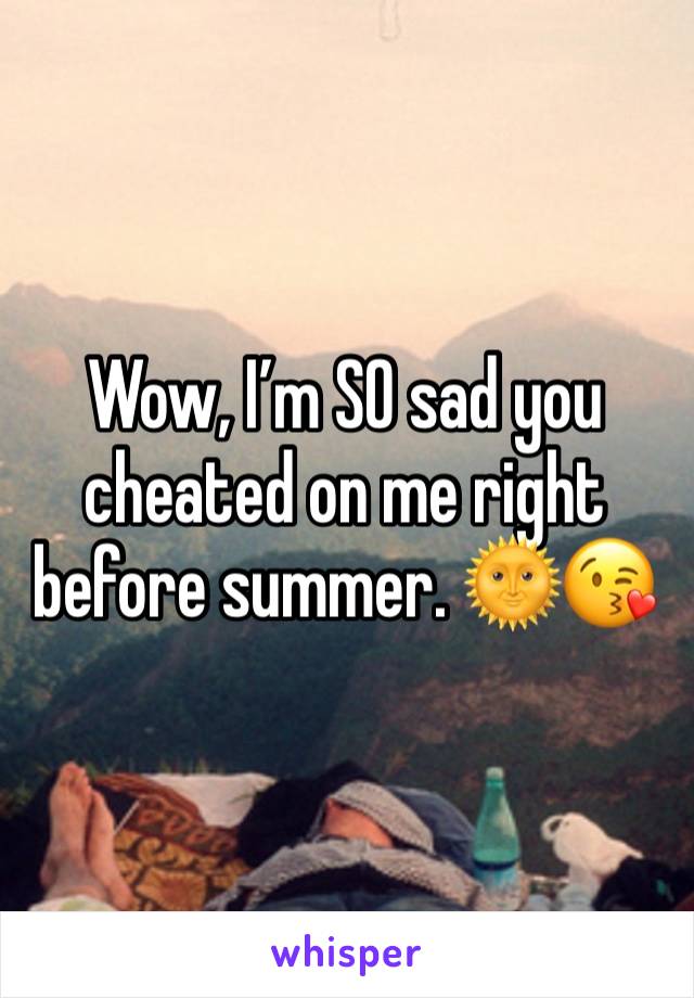 Wow, I’m SO sad you cheated on me right before summer. 🌞😘