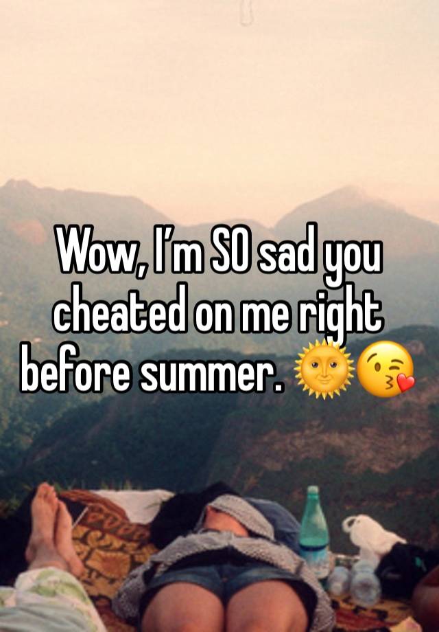 Wow, I’m SO sad you cheated on me right before summer. 🌞😘