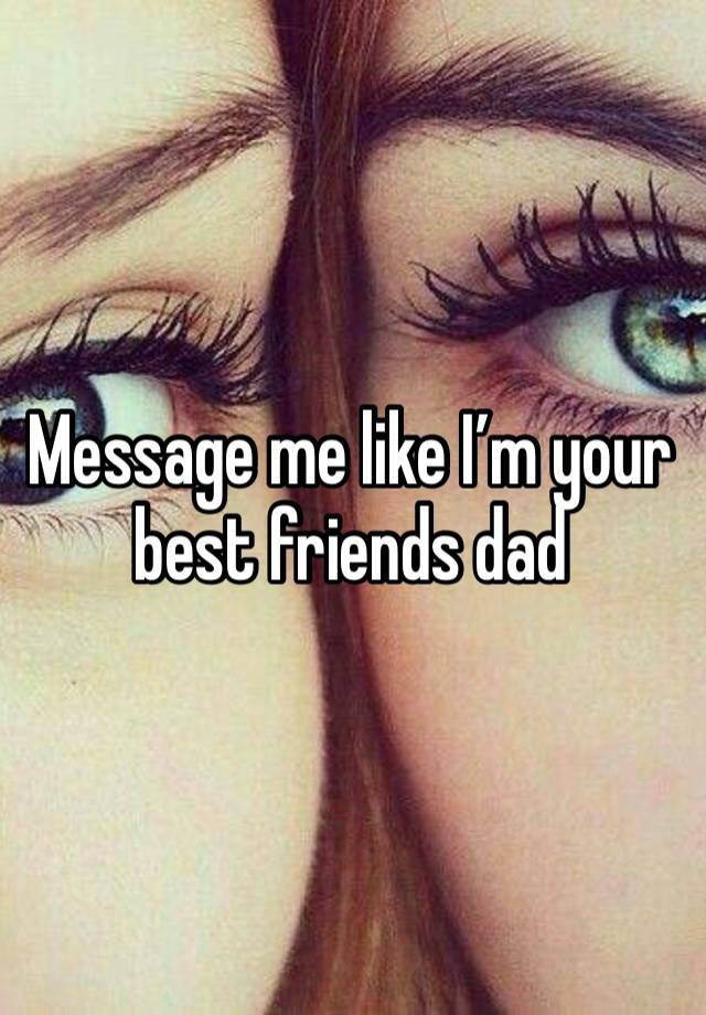 Message me like I’m your best friends dad 