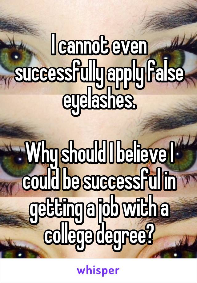 I cannot even successfully apply false eyelashes.

Why should I believe I could be successful in getting a job with a college degree?