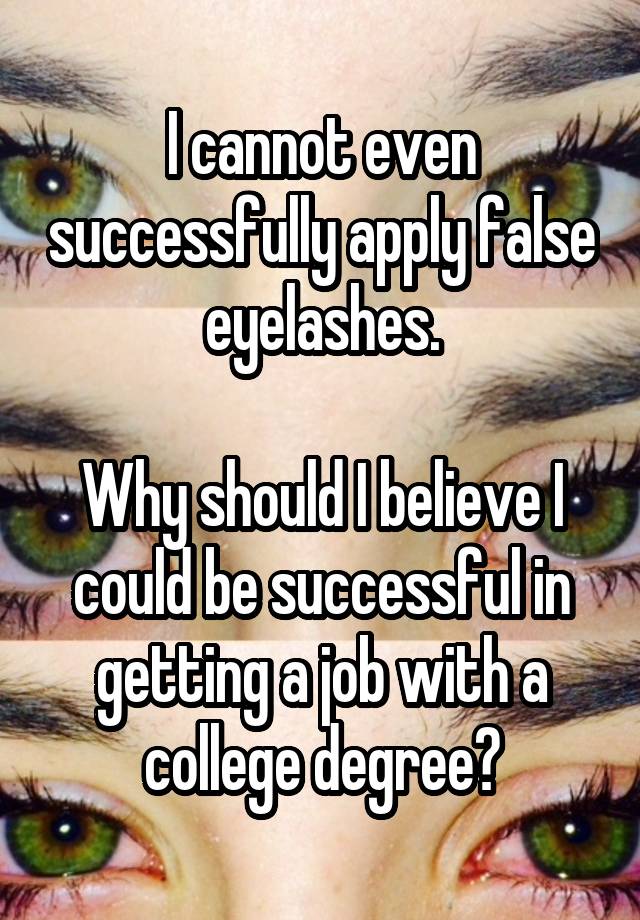 I cannot even successfully apply false eyelashes.

Why should I believe I could be successful in getting a job with a college degree?