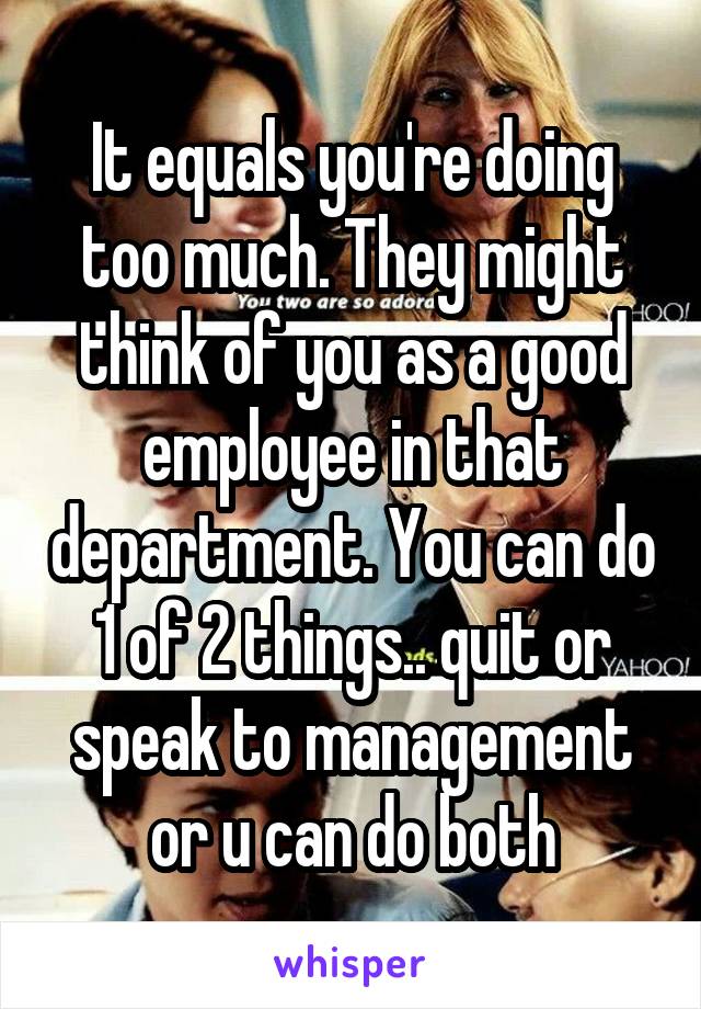 It equals you're doing too much. They might think of you as a good employee in that department. You can do 1 of 2 things.. quit or speak to management or u can do both