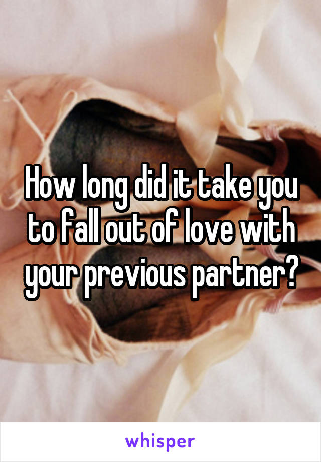 How long did it take you to fall out of love with your previous partner?